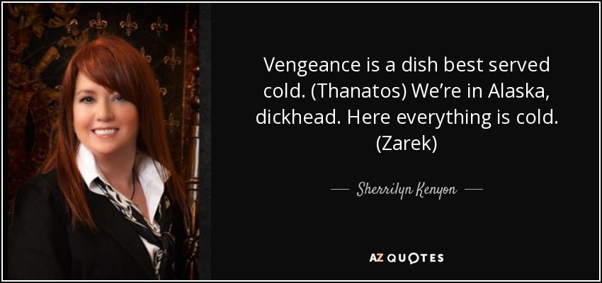 Vengeance is a dish best served cold. (Thanatos) We’re in Alaska, dickhead. Here everything is cold. (Zarek) - Sherrilyn Kenyon