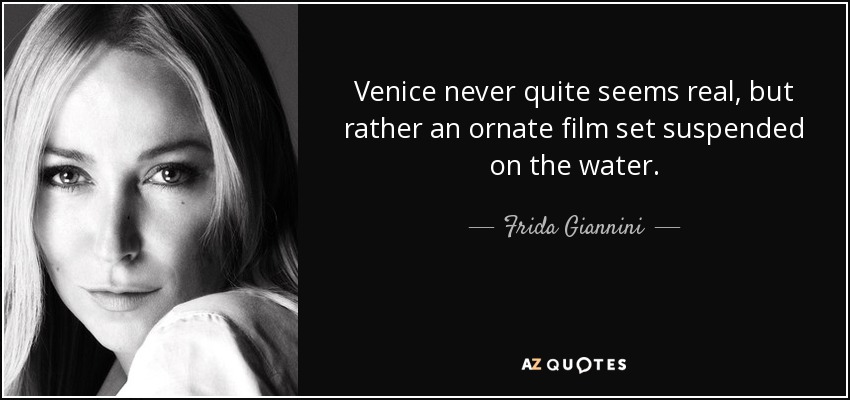 Venice never quite seems real, but rather an ornate film set suspended on the water. - Frida Giannini
