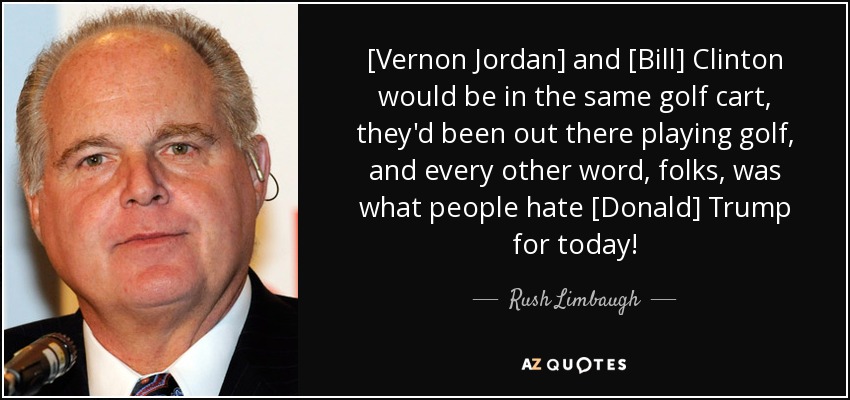 [Vernon Jordan] and [Bill] Clinton would be in the same golf cart, they'd been out there playing golf, and every other word, folks, was what people hate [Donald] Trump for today! - Rush Limbaugh