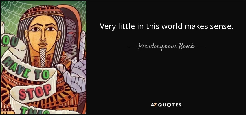 Very little in this world makes sense. - Pseudonymous Bosch