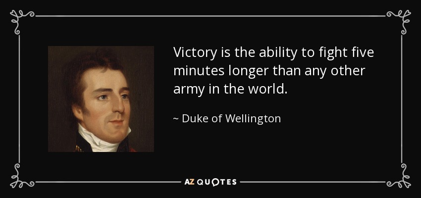 La victoria es la capacidad de luchar cinco minutos más que cualquier otro ejército del mundo. - Duque de Wellington