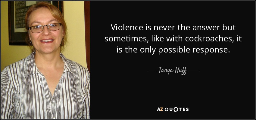 Violence is never the answer but sometimes, like with cockroaches, it is the only possible response. - Tanya Huff