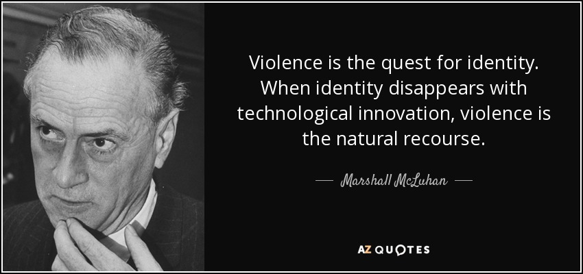 Violence is the quest for identity. When identity disappears with technological innovation, violence is the natural recourse. - Marshall McLuhan