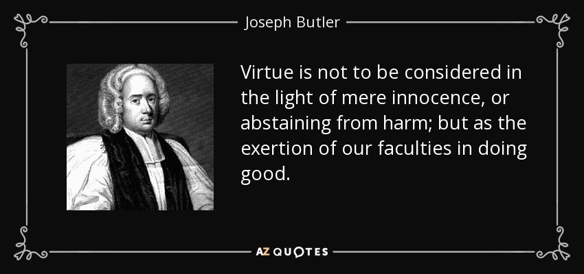 La virtud no debe considerarse desde el punto de vista de la mera inocencia o de abstenerse de hacer daño, sino como el ejercicio de nuestras facultades para hacer el bien. - Joseph Butler