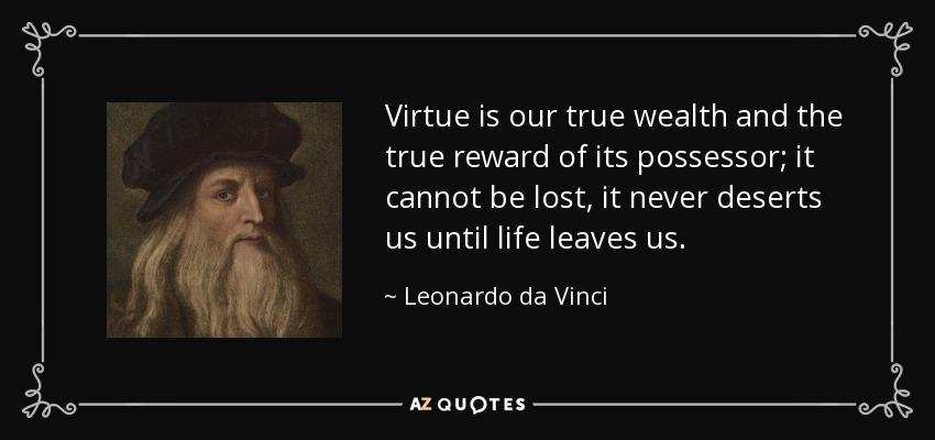 Virtue is our true wealth and the true reward of its possessor; it cannot be lost, it never deserts us until life leaves us. - Leonardo da Vinci