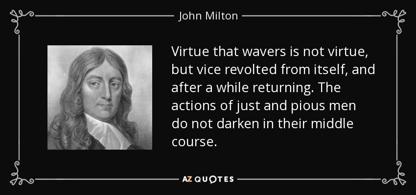 La virtud que vacila no es virtud, sino vicio revuelto de sí mismo, y que después de un tiempo vuelve. Las acciones de los hombres justos y piadosos no se oscurecen en su curso medio. - John Milton