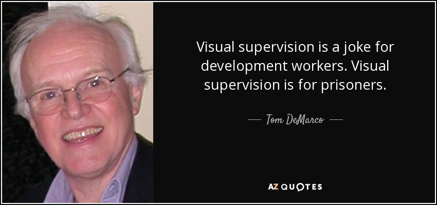 Visual supervision is a joke for development workers. Visual supervision is for prisoners. - Tom DeMarco