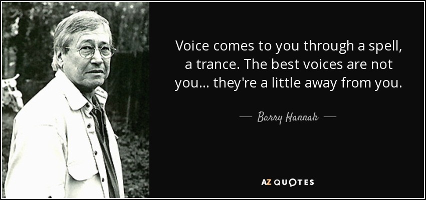 Voice comes to you through a spell, a trance. The best voices are not you... they're a little away from you. - Barry Hannah