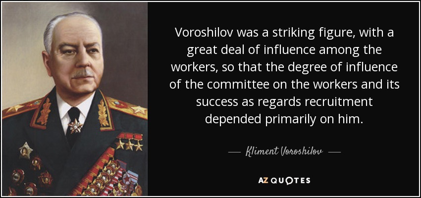 Voroshilov was a striking figure, with a great deal of influence among the workers, so that the degree of influence of the committee on the workers and its success as regards recruitment depended primarily on him. - Kliment Voroshilov