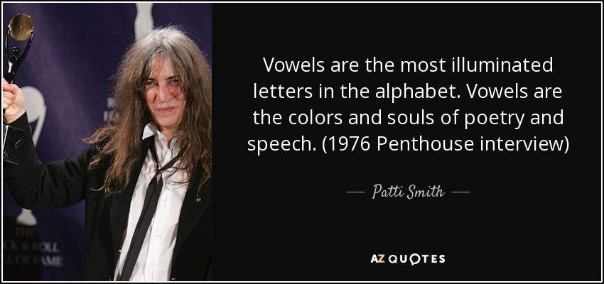 Vowels are the most illuminated letters in the alphabet. Vowels are the colors and souls of poetry and speech. (1976 Penthouse interview) - Patti Smith