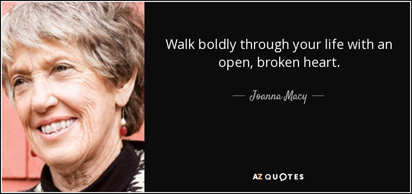 Walk boldly through your life with an open, broken heart. - Joanna Macy