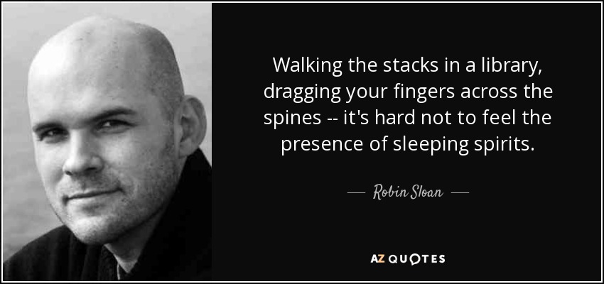 Caminar por las estanterías de una biblioteca, arrastrar los dedos por los lomos... es difícil no sentir la presencia de espíritus dormidos. - Robin Sloan