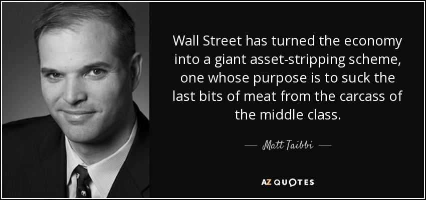 Wall Street has turned the economy into a giant asset-stripping scheme, one whose purpose is to suck the last bits of meat from the carcass of the middle class. - Matt Taibbi