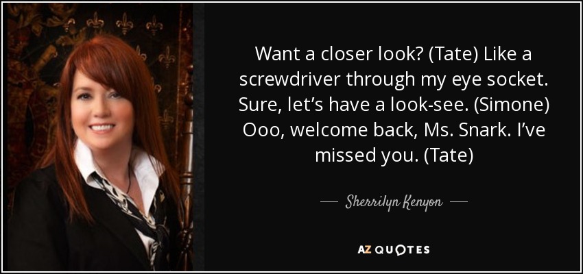 Want a closer look? (Tate) Like a screwdriver through my eye socket. Sure, let’s have a look-see. (Simone) Ooo, welcome back, Ms. Snark. I’ve missed you. (Tate) - Sherrilyn Kenyon