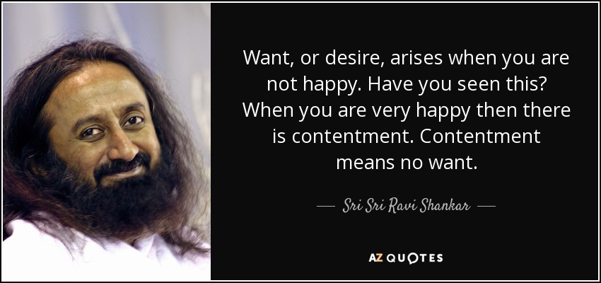 Want, or desire, arises when you are not happy. Have you seen this? When you are very happy then there is contentment. Contentment means no want. - Sri Sri Ravi Shankar