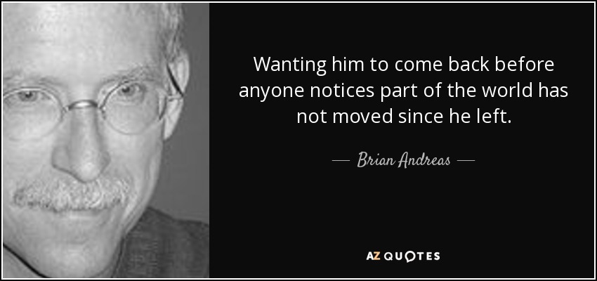 Wanting him to come back before anyone notices part of the world has not moved since he left. - Brian Andreas