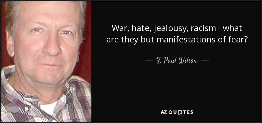War, hate, jealousy, racism - what are they but manifestations of fear? - F. Paul Wilson