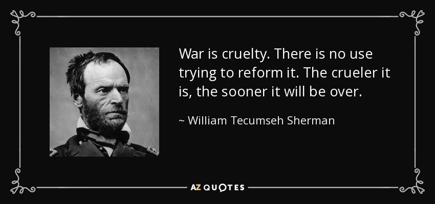 War is cruelty. There is no use trying to reform it. The crueler it is, the sooner it will be over. - William Tecumseh Sherman
