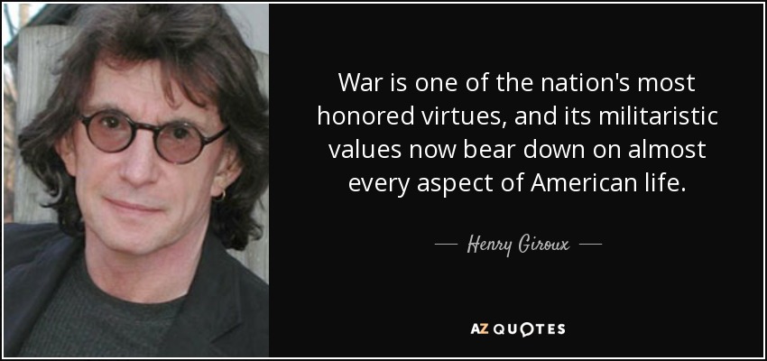 La guerra es una de las virtudes más honradas de la nación, y sus valores militaristas influyen ahora en casi todos los aspectos de la vida estadounidense. - Henry Giroux