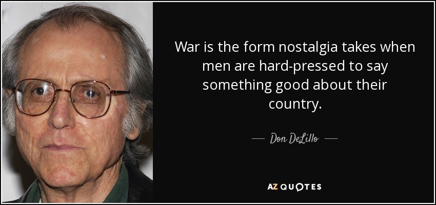War is the form nostalgia takes when men are hard-pressed to say something good about their country. - Don DeLillo