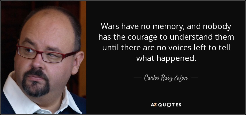 Wars have no memory, and nobody has the courage to understand them until there are no voices left to tell what happened. - Carlos Ruiz Zafon