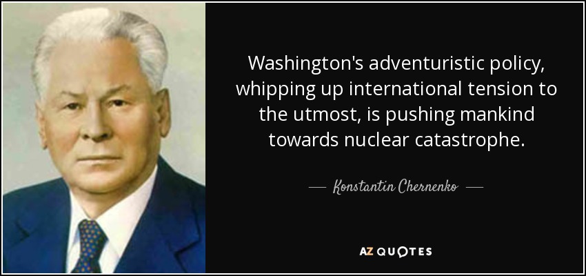 Washington's adventuristic policy, whipping up international tension to the utmost, is pushing mankind towards nuclear catastrophe. - Konstantin Chernenko