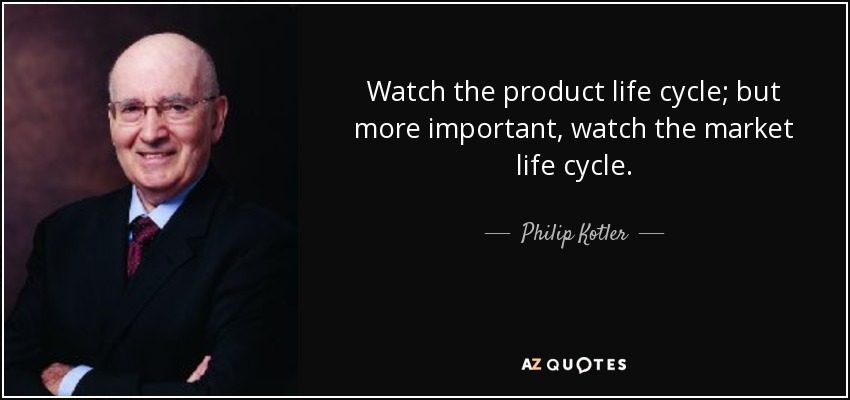 Watch the product life cycle; but more important, watch the market life cycle. - Philip Kotler