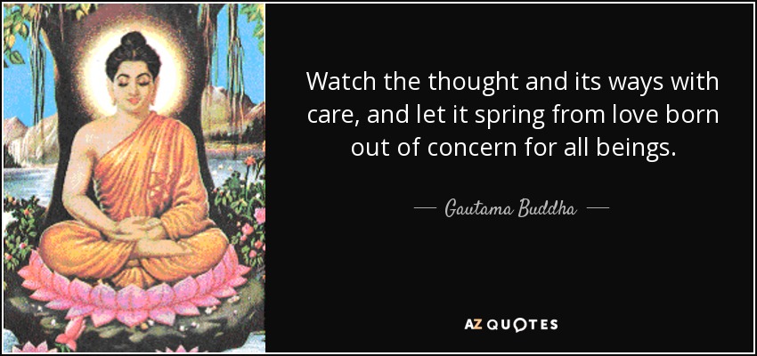 Observa el pensamiento y sus caminos con cuidado, y deja que brote del amor nacido de la preocupación por todos los seres. - Buda Gautama