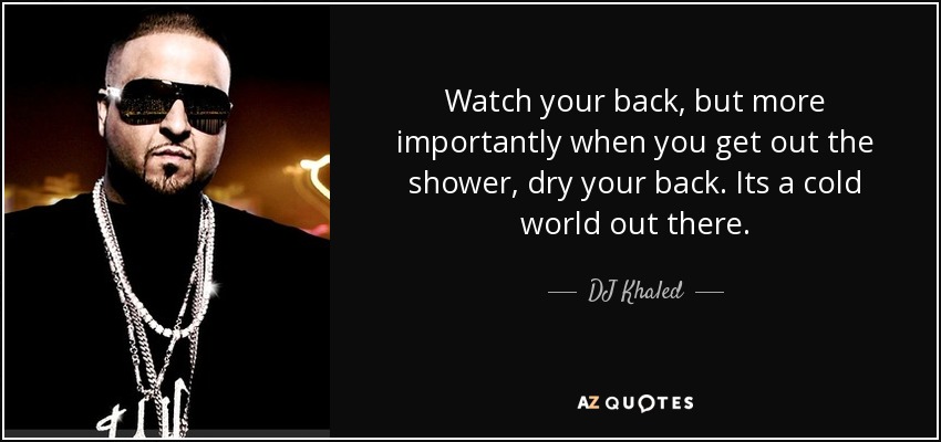 Watch your back, but more importantly when you get out the shower, dry your back. Its a cold world out there. - DJ Khaled