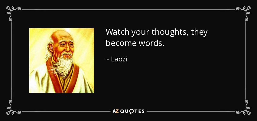 Watch your thoughts, they become words. - Laozi