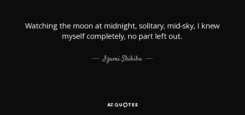 Watching the moon at midnight, solitary, mid-sky, I knew myself completely, no part left out. - Izumi Shikibu