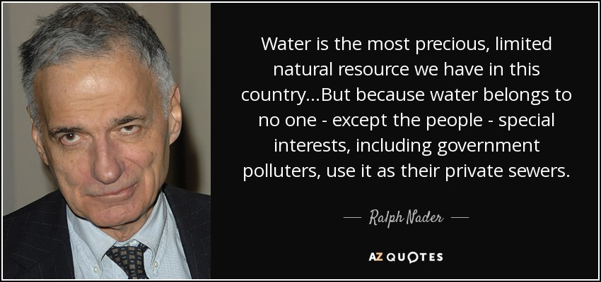 Water is the most precious, limited natural resource we have in this country...But because water belongs to no one - except the people - special interests, including government polluters, use it as their private sewers. - Ralph Nader