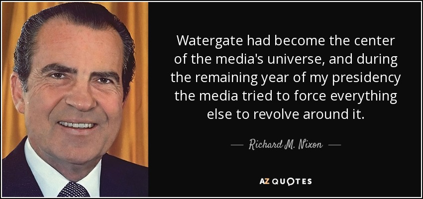 El Watergate se había convertido en el centro del universo mediático, y durante el año que quedaba de mi presidencia los medios intentaron forzar que todo lo demás girara en torno a él. - Richard M. Nixon