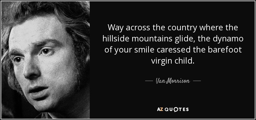 Al otro lado del país, donde se deslizan las montañas de las laderas, la dinamo de tu sonrisa acarició al niño virgen descalzo. - Van Morrison