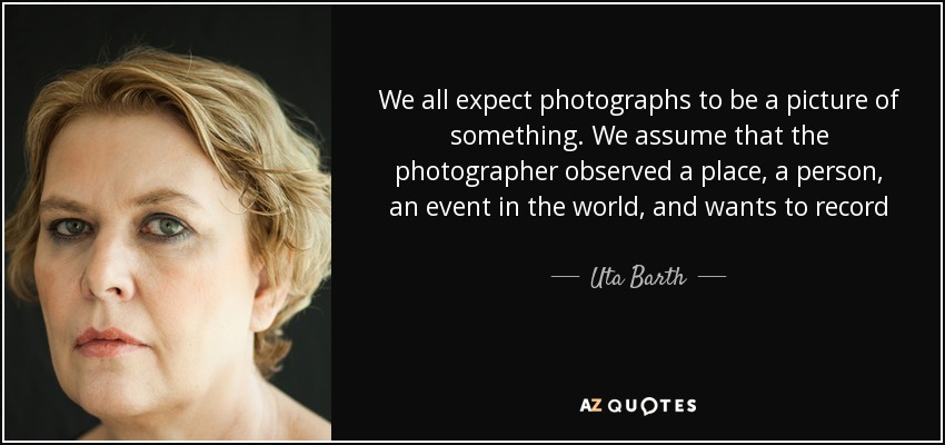 We all expect photographs to be a picture of something. We assume that the photographer observed a place, a person, an event in the world, and wants to record it, point at it…The problem with my work is that these images are really not of anything in that sense, they register only that which is incidental and peripheral to the implied it. - Uta Barth