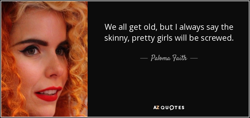 Todos envejecemos, pero yo siempre digo que a las flacas y guapas nos va a joder. - Paloma Faith