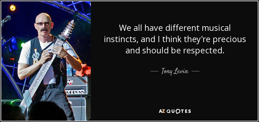 We all have different musical instincts, and I think they're precious and should be respected. - Tony Levin