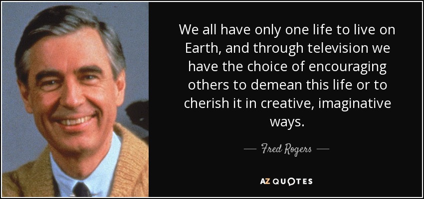 We all have only one life to live on Earth, and through television we have the choice of encouraging others to demean this life or to cherish it in creative, imaginative ways. - Fred Rogers