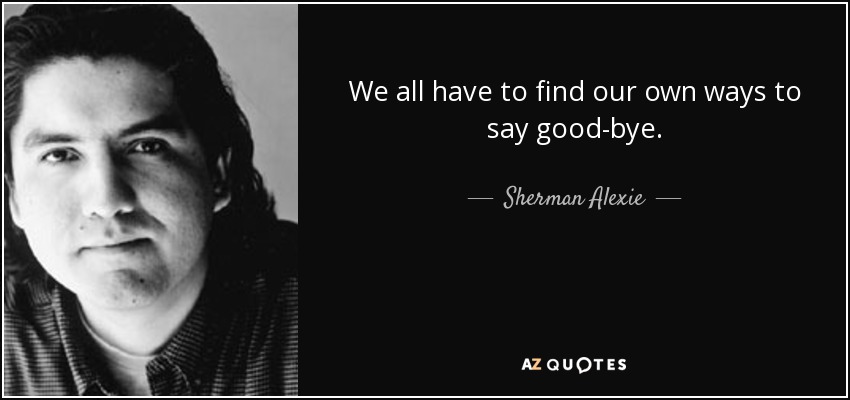 We all have to find our own ways to say good-bye. - Sherman Alexie