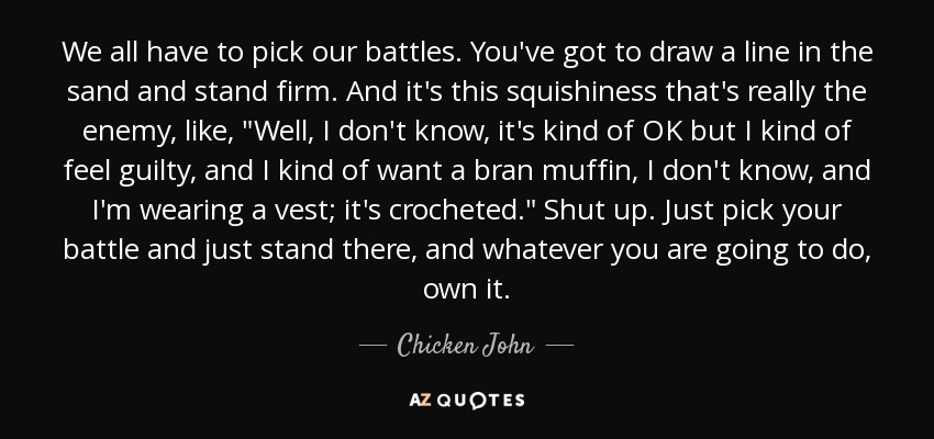 We all have to pick our battles. You've got to draw a line in the sand and stand firm. And it's this squishiness that's really the enemy, like, 