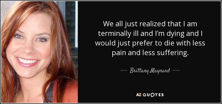 We all just realized that I am terminally ill and I'm dying and I would just prefer to die with less pain and less suffering. - Brittany Maynard