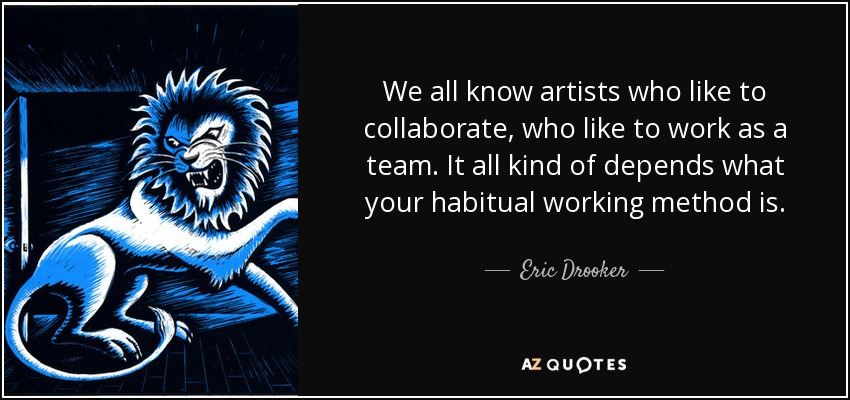 We all know artists who like to collaborate, who like to work as a team. It all kind of depends what your habitual working method is. - Eric Drooker