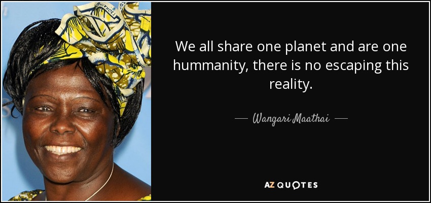 Todos compartimos un planeta y somos una sola humanidad, no hay forma de escapar a esta realidad. - Wangari Maathai