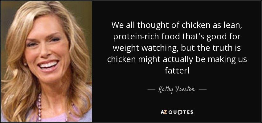 We all thought of chicken as lean, protein-rich food that's good for weight watching, but the truth is chicken might actually be making us fatter! - Kathy Freston