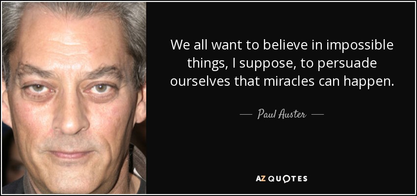 We all want to believe in impossible things, I suppose, to persuade ourselves that miracles can happen. - Paul Auster