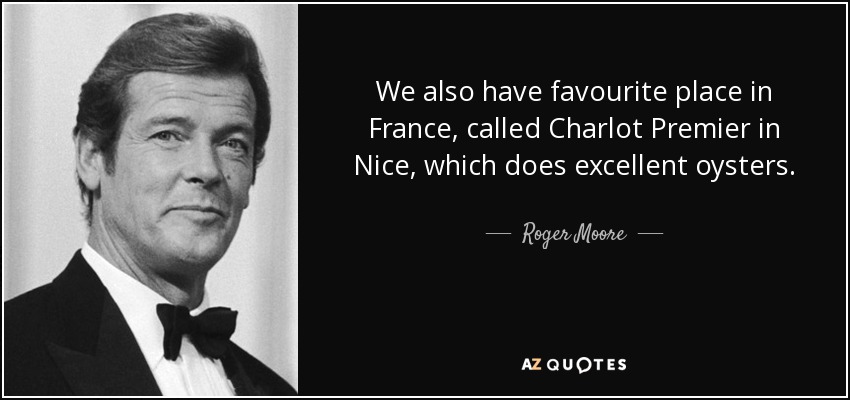 We also have favourite place in France, called Charlot Premier in Nice, which does excellent oysters. - Roger Moore