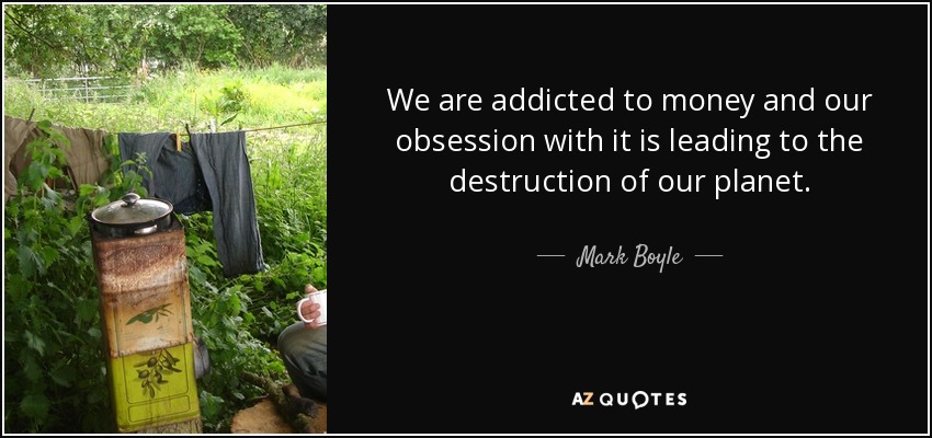 We are addicted to money and our obsession with it is leading to the destruction of our planet. - Mark Boyle