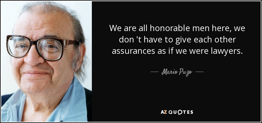 We are all honorable men here, we don 't have to give each other assurances as if we were lawyers. - Mario Puzo