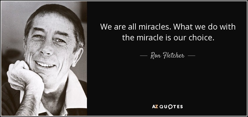 We are all miracles. What we do with the miracle is our choice. - Ron Fletcher