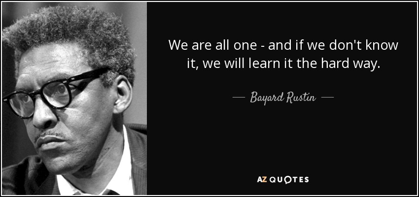 We are all one - and if we don't know it, we will learn it the hard way. - Bayard Rustin